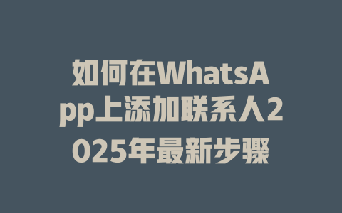 如何在WhatsApp上添加联系人2025年最新步骤 一