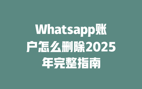 Whatsapp账户怎么删除2025年完整指南 一