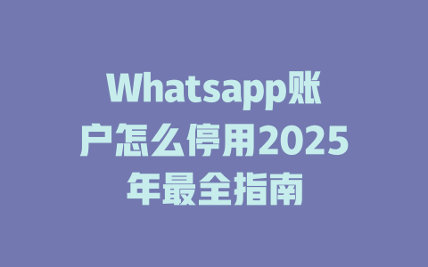 Whatsapp账户怎么停用2025年最全指南 一