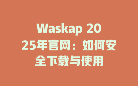 Waskap 2025年官网:如何安全下载与使用 一