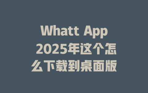 Whatt App 2025年这个怎么下载到桌面版 一