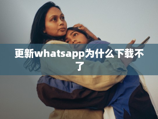 更新whatsapp为什么下载不了