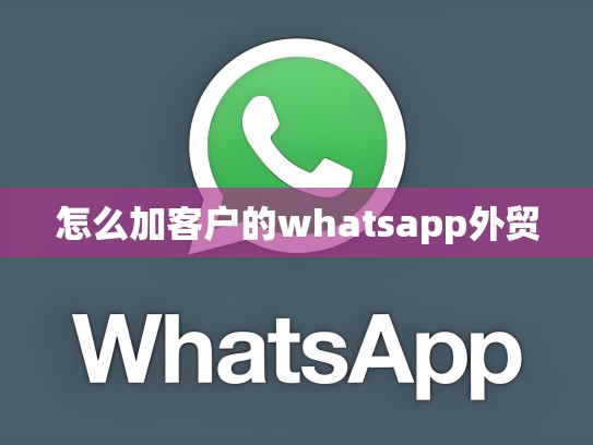 怎么加客户的whatsapp外贸