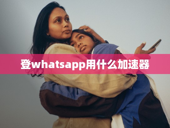 登whatsapp用什么加速器