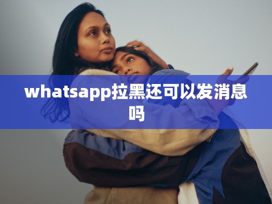 whatsapp拉黑还可以发消息吗