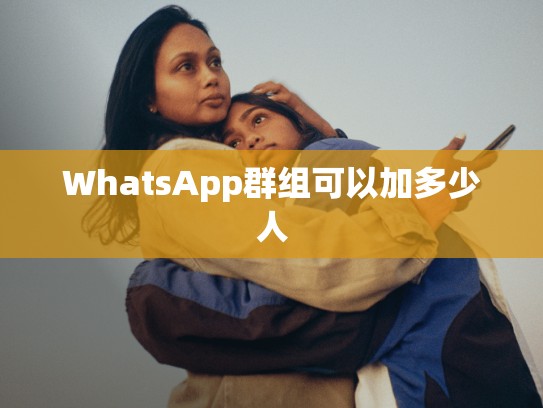 WhatsApp群组可以加多少人
