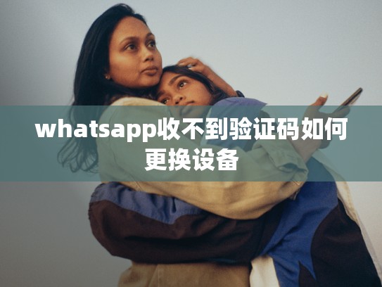 whatsapp收不到验证码如何更换设备