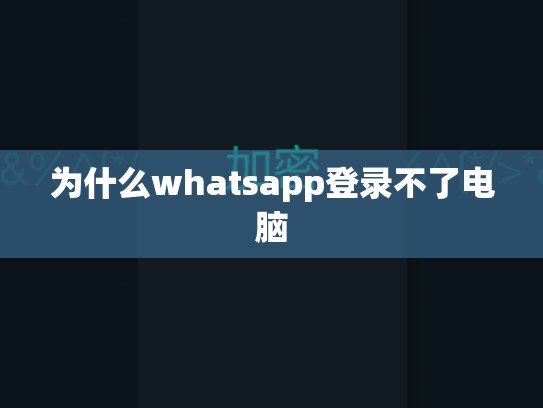 为什么whatsapp登录不了电脑