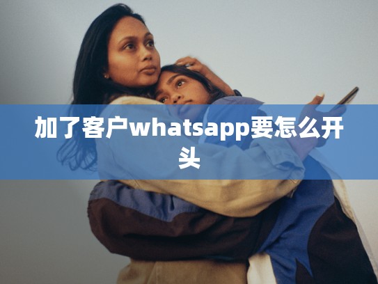 加了客户whatsapp要怎么开头