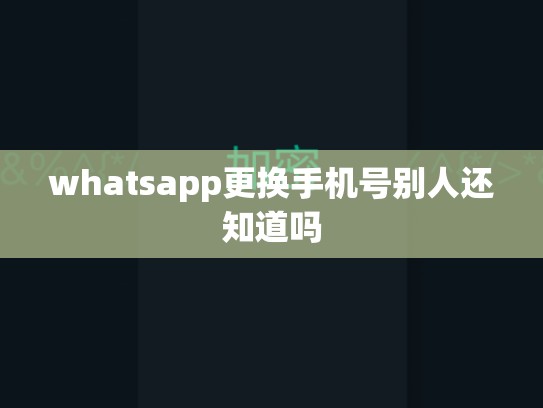 whatsapp更换手机号别人还知道吗