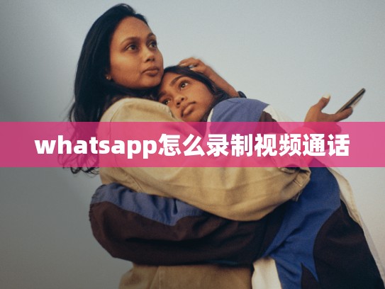 whatsapp怎么录制视频通话