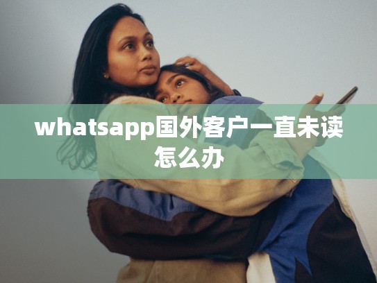 whatsapp国外客户一直未读怎么办