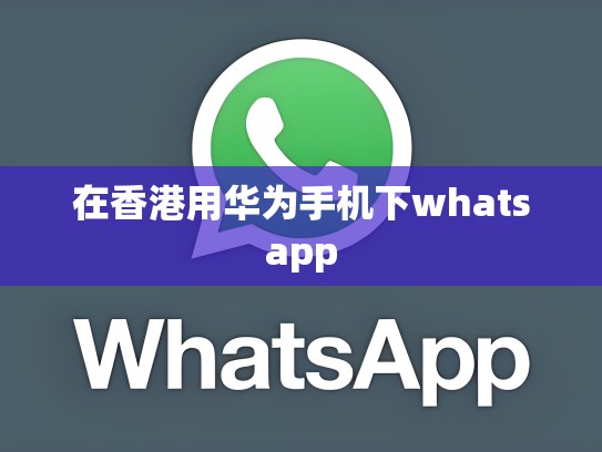 在香港用华为手机下whatsapp