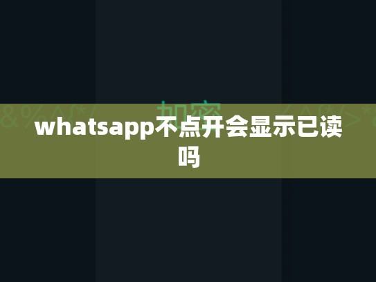 whatsapp不点开会显示已读吗