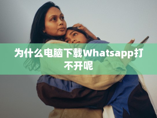 为什么电脑下载Whatsapp打不开呢
