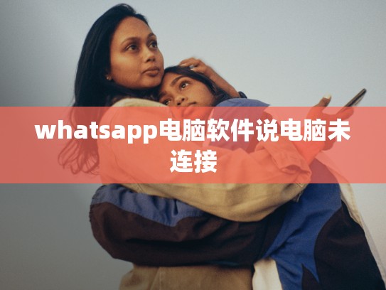 whatsapp电脑软件说电脑未连接