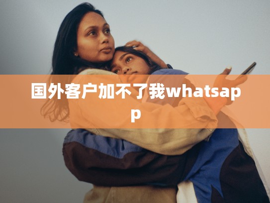 国外客户加不了我whatsapp
