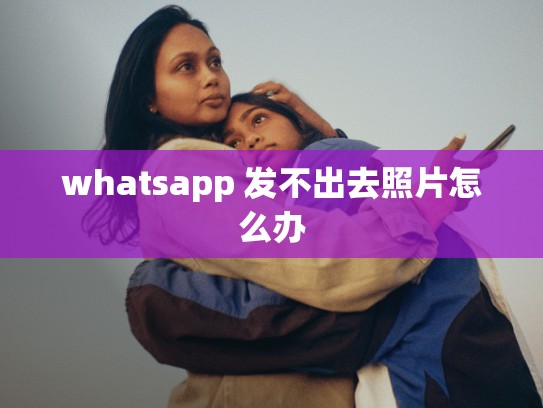 whatsapp 发不出去照片怎么办