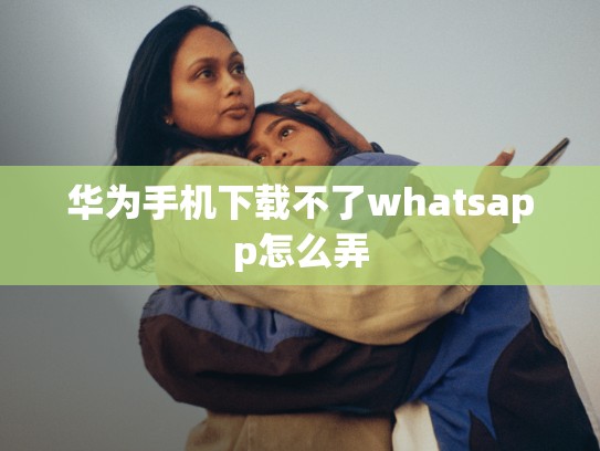 华为手机下载不了whatsapp怎么弄