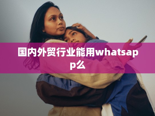 国内外贸行业能用whatsapp么