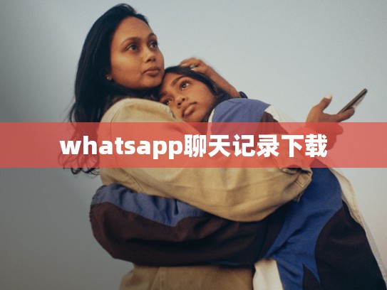 whatsapp聊天记录下载