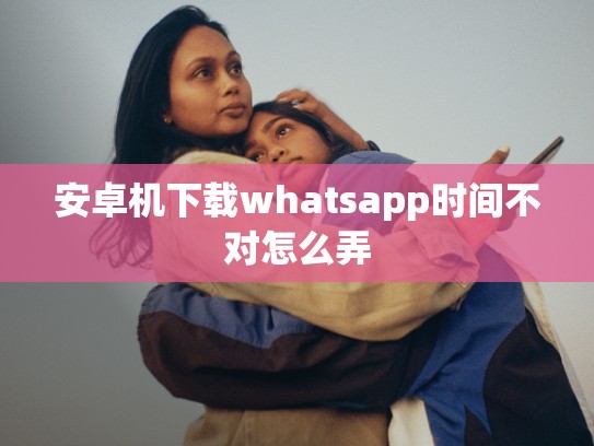 安卓机下载whatsapp时间不对怎么弄