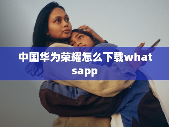 中国华为荣耀怎么下载whatsapp