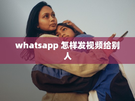 whatsapp 怎样发视频给别人