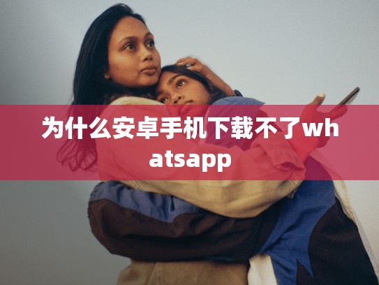 为什么安卓手机下载不了whatsapp