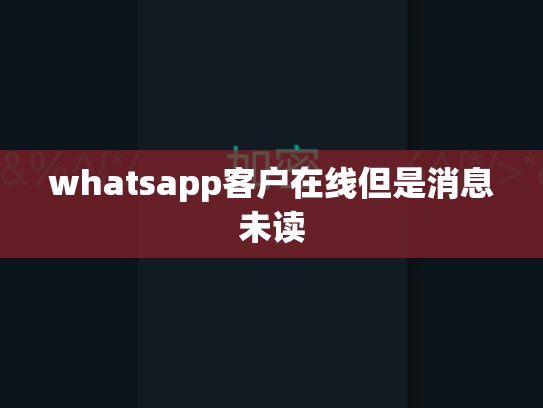 whatsapp客户在线但是消息未读