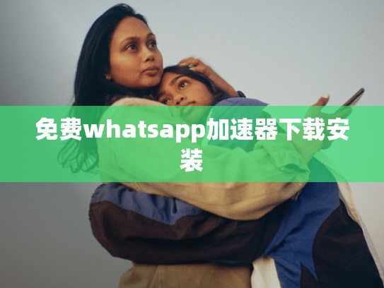 免费whatsapp加速器下载安装