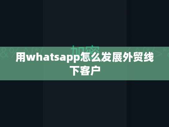 用whatsapp怎么发展外贸线下客户