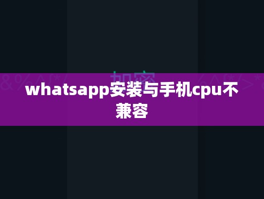 whatsapp安装与手机cpu不兼容