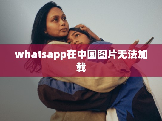 whatsapp在中国图片无法加载