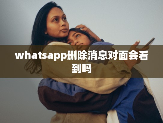 whatsapp删除消息对面会看到吗