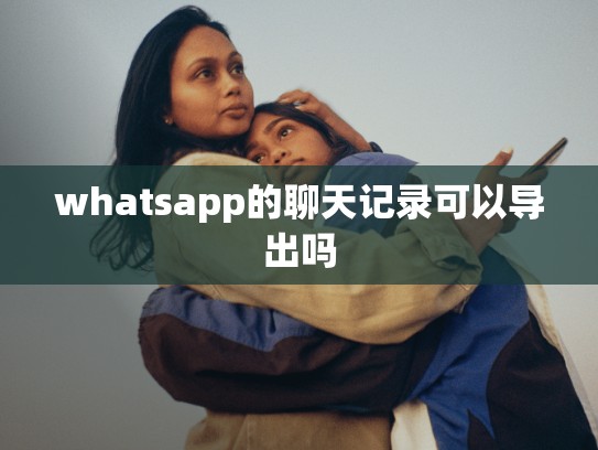 whatsapp的聊天记录可以导出吗