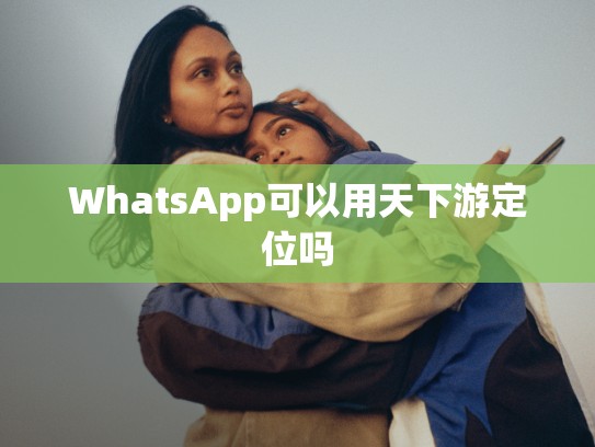 WhatsApp可以用天下游定位吗