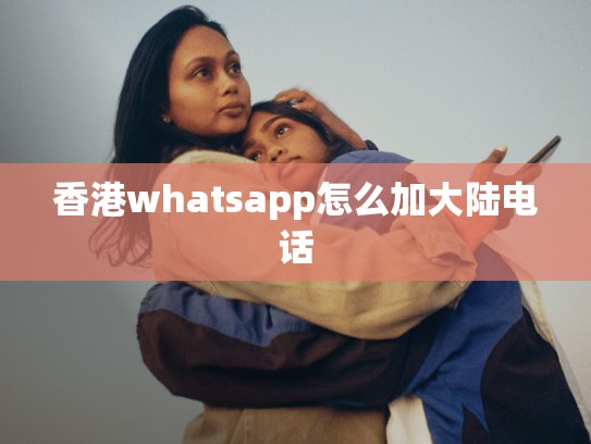 香港whatsapp怎么加大陆电话