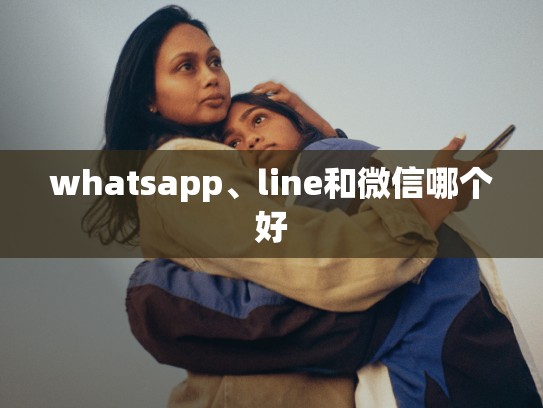 whatsapp、line和微信哪个好