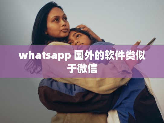whatsapp 国外的软件类似于微信