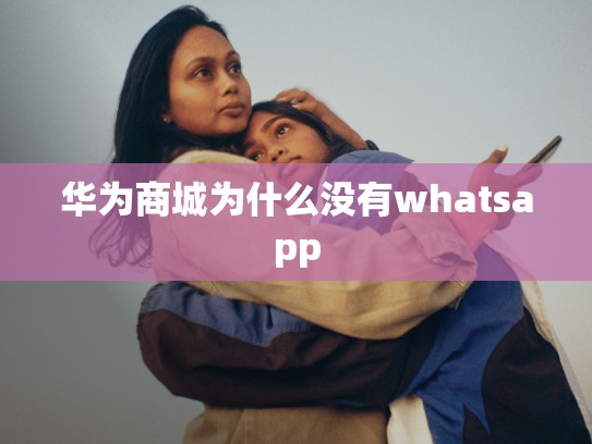 华为商城为什么没有whatsapp