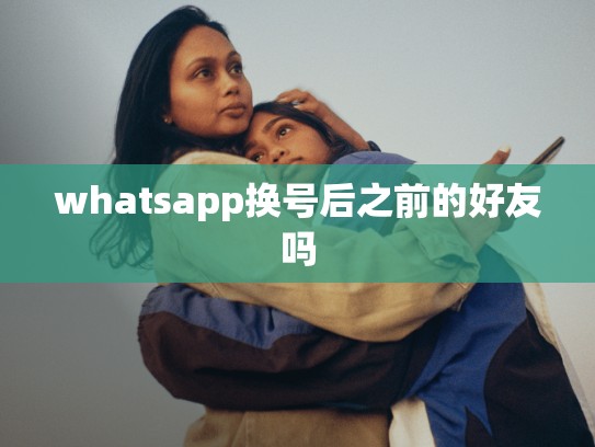 whatsapp换号后之前的好友吗