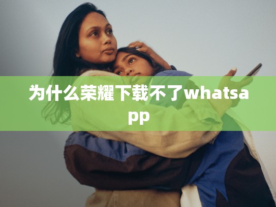 为什么荣耀下载不了whatsapp
