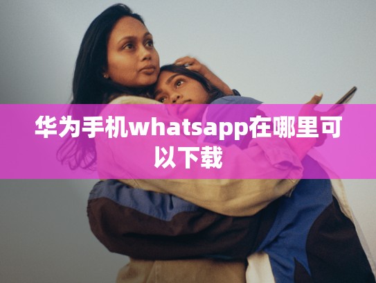华为手机whatsapp在哪里可以下载