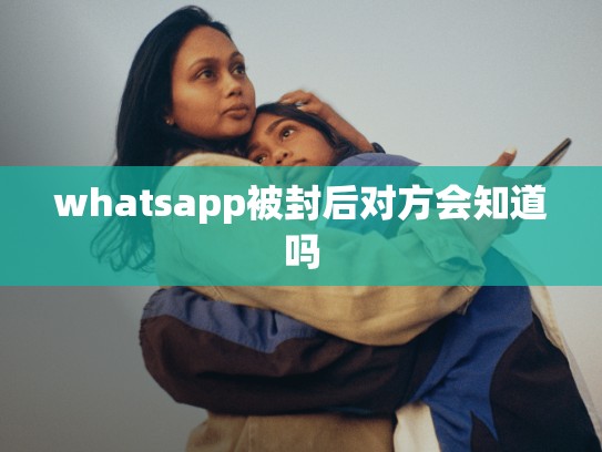 whatsapp被封后对方会知道吗