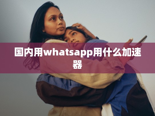 国内用whatsapp用什么加速器