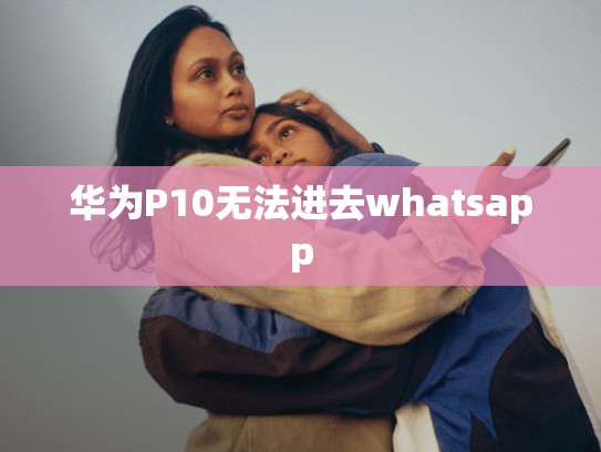 华为P10无法进去whatsapp