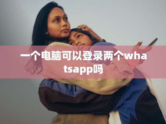一个电脑可以登录两个whatsapp吗