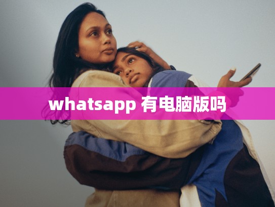 whatsapp 有电脑版吗