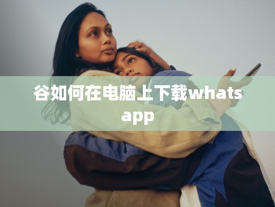 谷如何在电脑上下载whatsapp